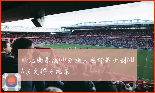 科比谢幕战60分湖人逆转爵士创NBA历史得分纪录