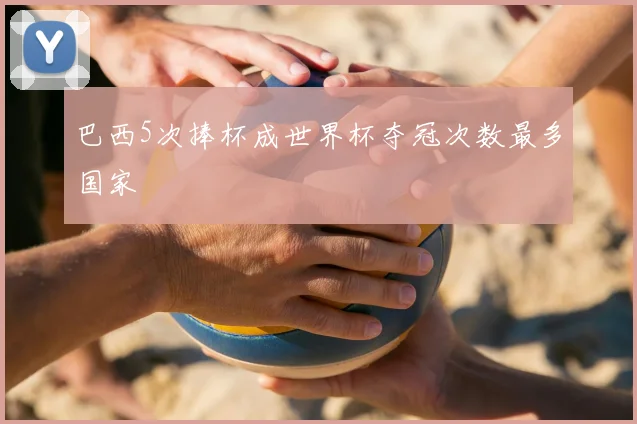 巴西5次捧杯成世界杯夺冠次数最多国家