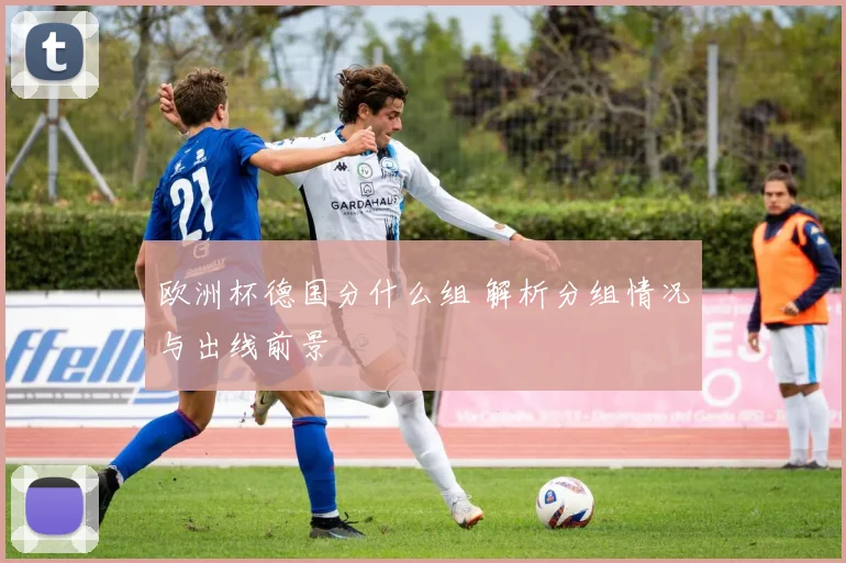 欧洲杯德国分什么组 解析分组情况与出线前景