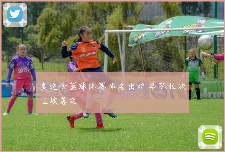 奥运会篮球比赛排名出炉 各队位次尘埃落定