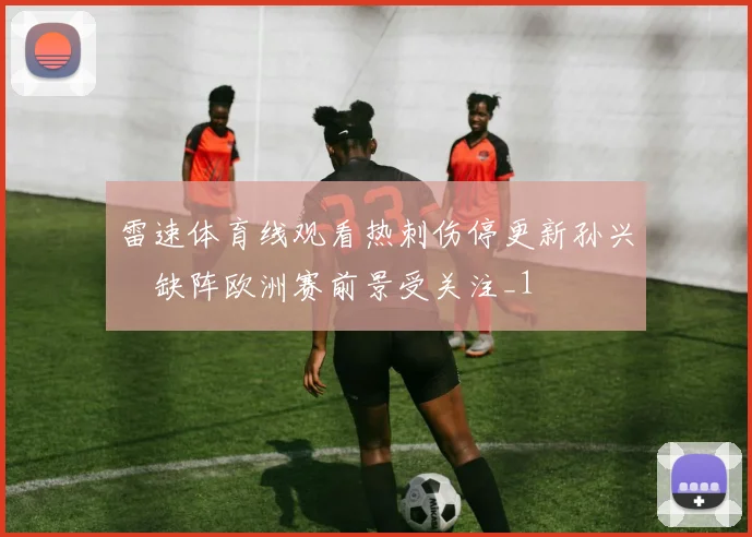 雷速体育线观看热刺伤停更新孙兴慜缺阵欧洲赛前景受关注_1