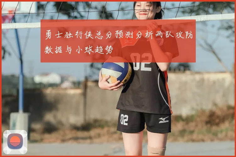 勇士独行侠总分预测分析两队攻防数据与小球趋势