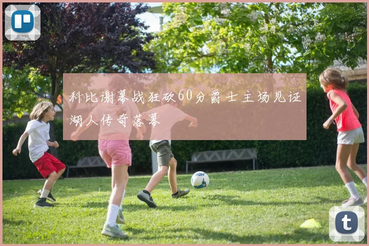 科比谢幕战狂砍60分爵士主场见证湖人传奇落幕