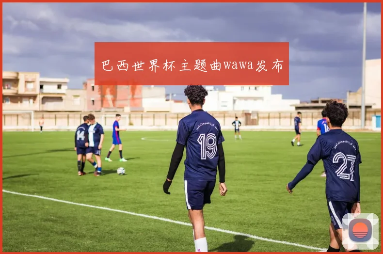 巴西世界杯主题曲wawa发布