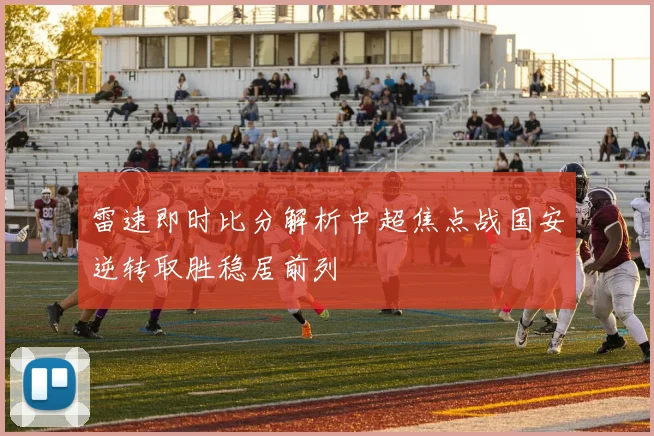 雷速即时比分解析中超焦点战国安逆转取胜稳居前列