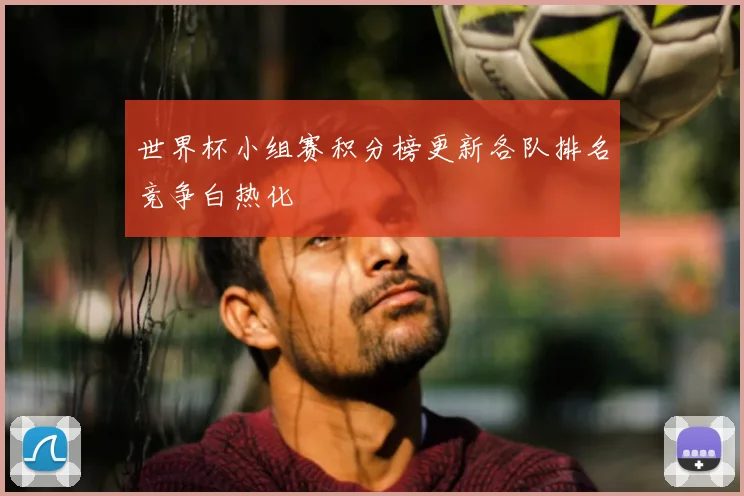 世界杯小组赛积分榜更新各队排名竞争白热化