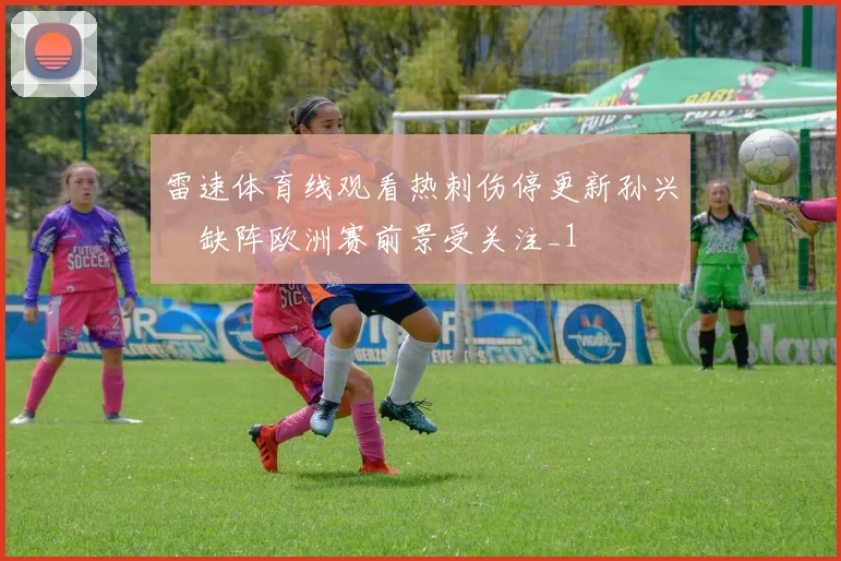 雷速体育线观看热刺伤停更新孙兴慜缺阵欧洲赛前景受关注_1