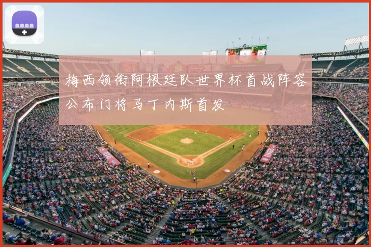 梅西领衔阿根廷队世界杯首战阵容公布门将马丁内斯首发