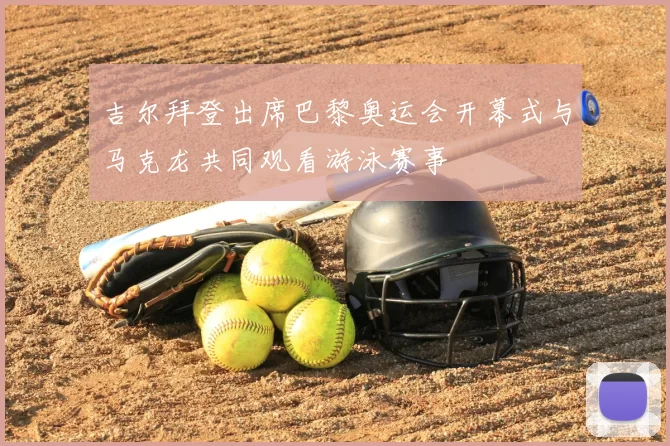 吉尔拜登出席巴黎奥运会开幕式与马克龙共同观看游泳赛事