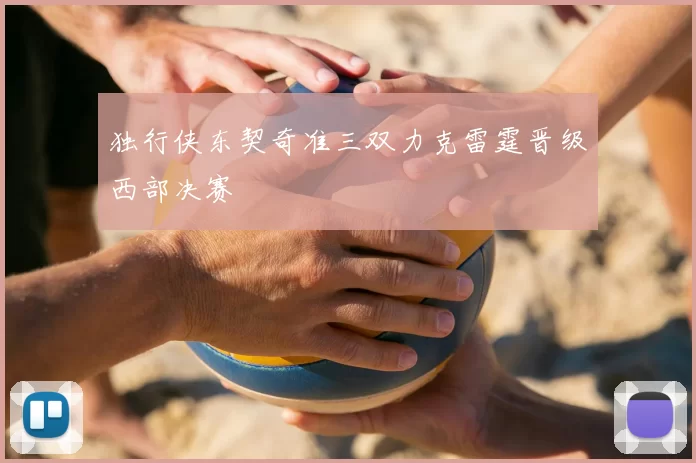 独行侠东契奇准三双力克雷霆晋级西部决赛