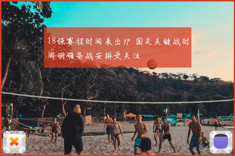 18强赛程时间表出炉 国足关键战时间明确备战安排受关注