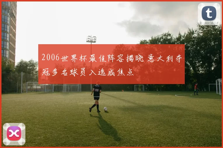 2006世界杯最佳阵容揭晓 意大利夺冠多名球员入选成焦点