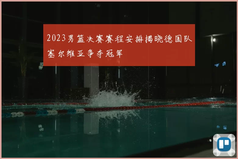 2023男篮决赛赛程安排揭晓德国队塞尔维亚争夺冠军