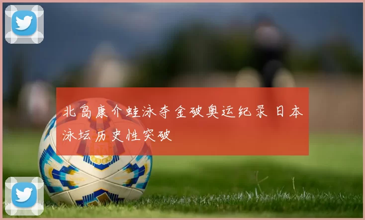 北岛康介蛙泳夺金破奥运纪录 日本泳坛历史性突破