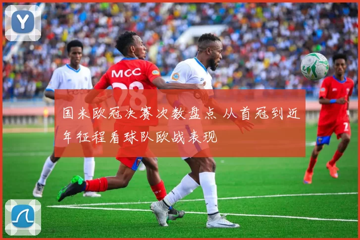 国米欧冠决赛次数盘点 从首冠到近年征程看球队欧战表现