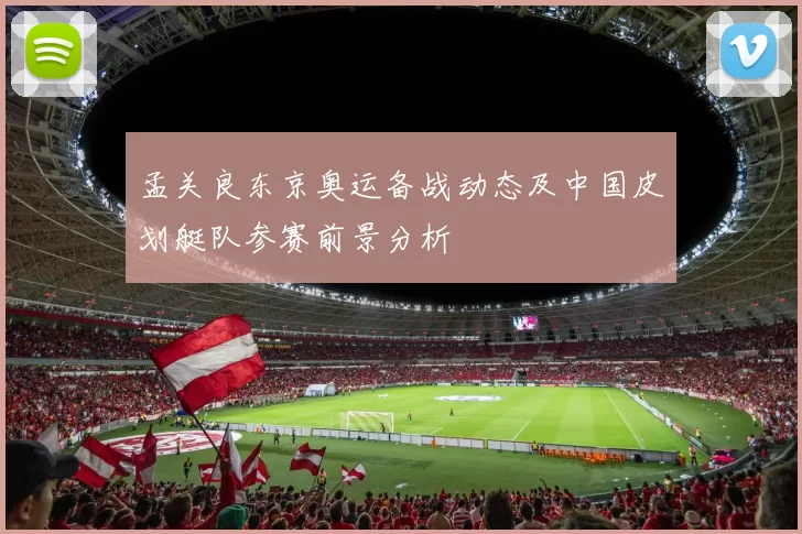 孟关良东京奥运备战动态及中国皮划艇队参赛前景分析