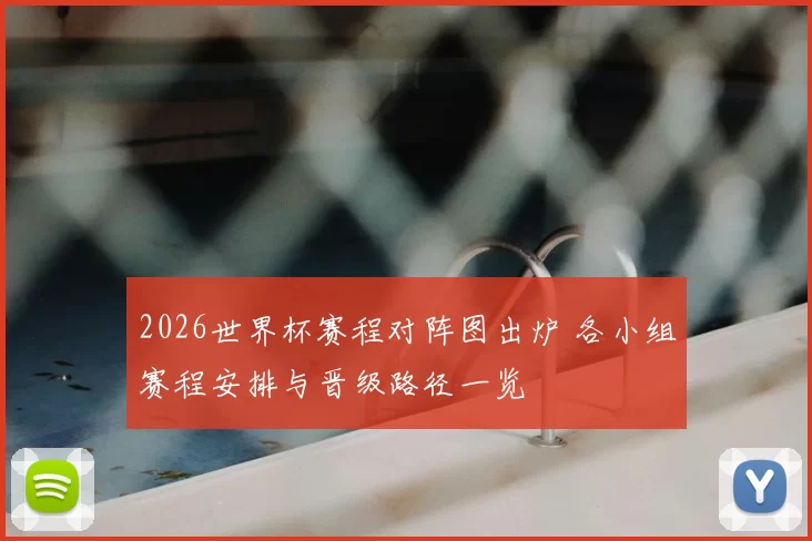 2026世界杯赛程对阵图出炉 各小组赛程安排与晋级路径一览
