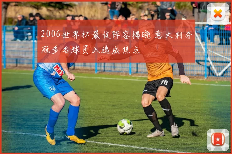 2006世界杯最佳阵容揭晓 意大利夺冠多名球员入选成焦点