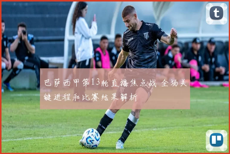 巴萨西甲第13轮直播焦点战 全场关键进程和比赛结果解析