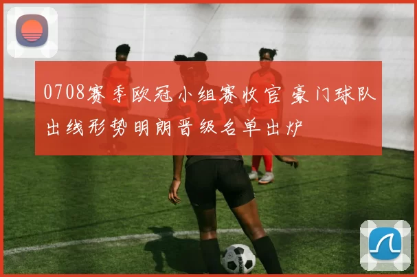 0708赛季欧冠小组赛收官 豪门球队出线形势明朗晋级名单出炉