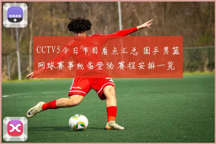 CCTV5今日节目看点汇总 国乒男篮网球赛事轮番登场 赛程安排一览