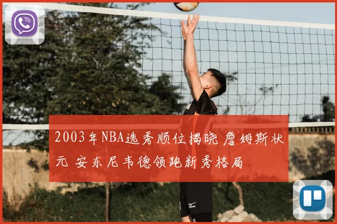 2003年NBA选秀顺位揭晓 詹姆斯状元 安东尼韦德领跑新秀格局
