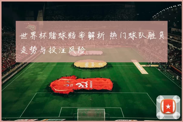 世界杯赌球赔率解析 热门球队胜负走势与投注风险