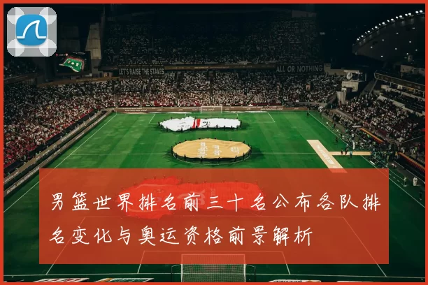 男篮世界排名前三十名公布各队排名变化与奥运资格前景解析