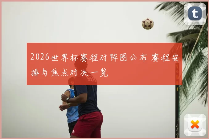 2026世界杯赛程对阵图公布 赛程安排与焦点对决一览