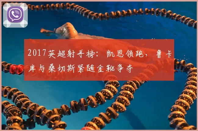 2017英超射手榜：凯恩领跑，鲁卡库与桑切斯紧随金靴争夺