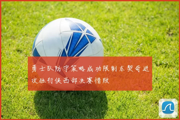 勇士队防守策略成功限制东契奇进攻独行侠西部决赛惜败