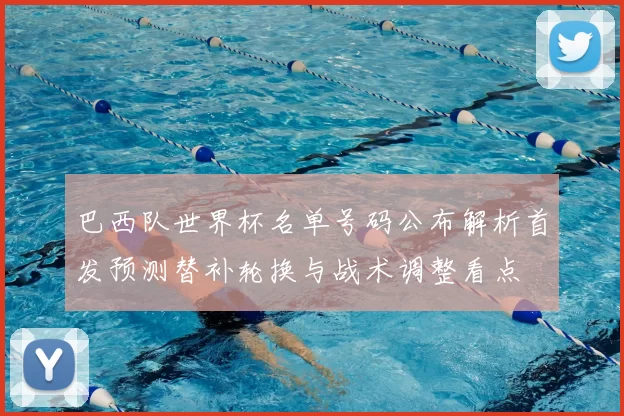 巴西队世界杯名单号码公布解析首发预测替补轮换与战术调整看点