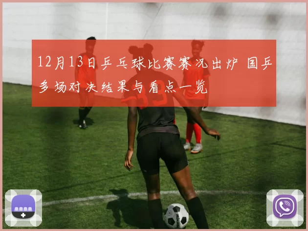 12月13日乒乓球比赛赛况出炉 国乒多场对决结果与看点一览
