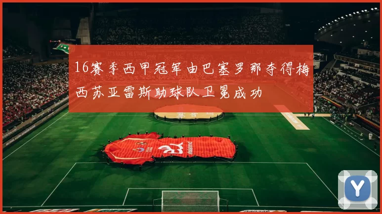 16赛季西甲冠军由巴塞罗那夺得梅西苏亚雷斯助球队卫冕成功