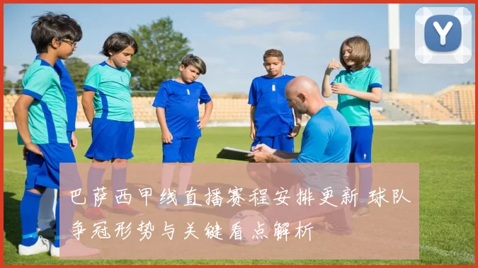 巴萨西甲线直播赛程安排更新 球队争冠形势与关键看点解析
