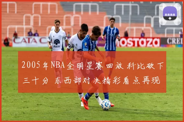 2005年NBA全明星赛回放 科比砍下三十分 东西部对决精彩看点再现