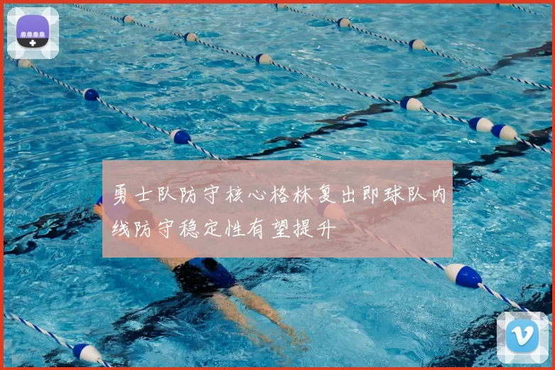 勇士队防守核心格林复出即球队内线防守稳定性有望提升