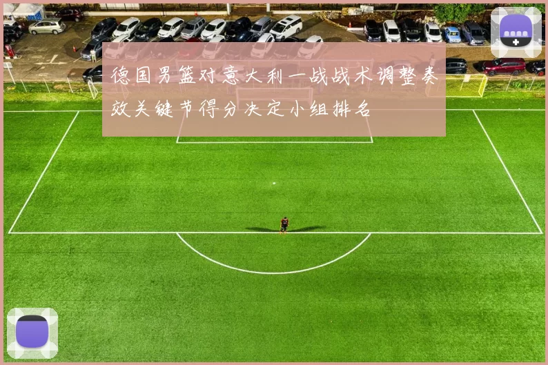 德国男篮对意大利一战战术调整奏效关键节得分决定小组排名