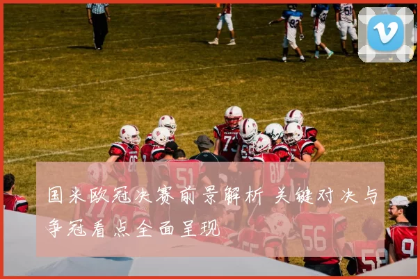 国米欧冠决赛前景解析 关键对决与争冠看点全面呈现
