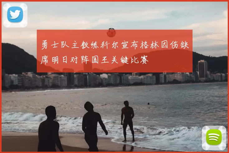 勇士队主教练科尔宣布格林因伤缺席明日对阵国王关键比赛
