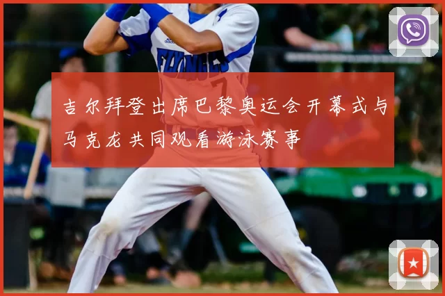 吉尔拜登出席巴黎奥运会开幕式与马克龙共同观看游泳赛事