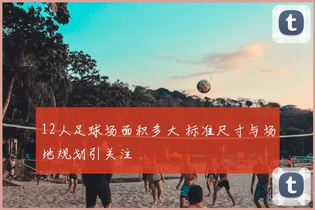 12人足球场面积多大 标准尺寸与场地规划引关注