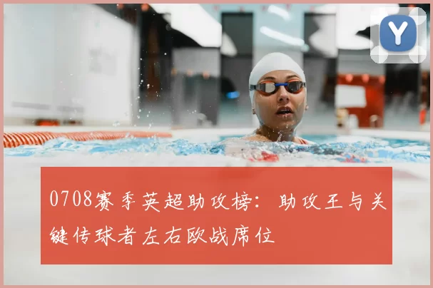 0708赛季英超助攻榜：助攻王与关键传球者左右欧战席位