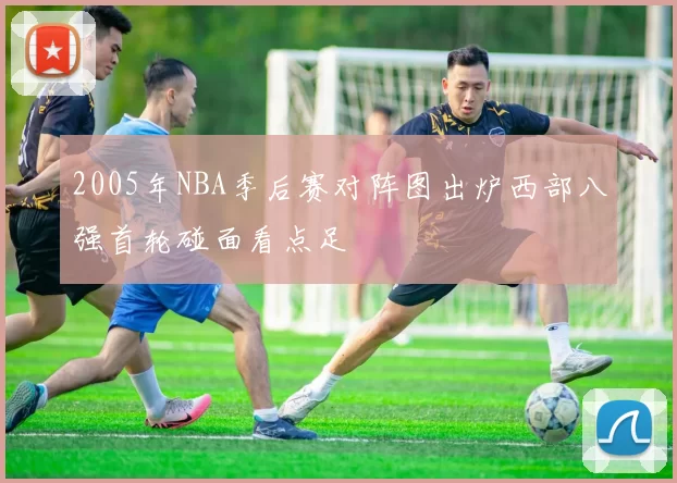 2005年NBA季后赛对阵图出炉西部八强首轮碰面看点足