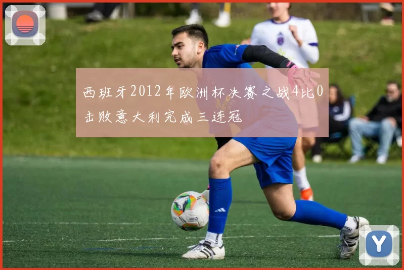 西班牙2012年欧洲杯决赛之战4比0击败意大利完成三连冠