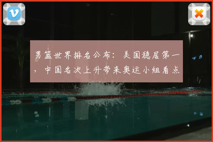 男篮世界排名公布：美国稳居第一，中国名次上升带来奥运小组看点