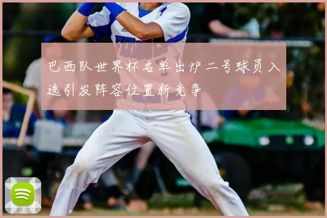 巴西队世界杯名单出炉二号球员入选引发阵容位置新竞争