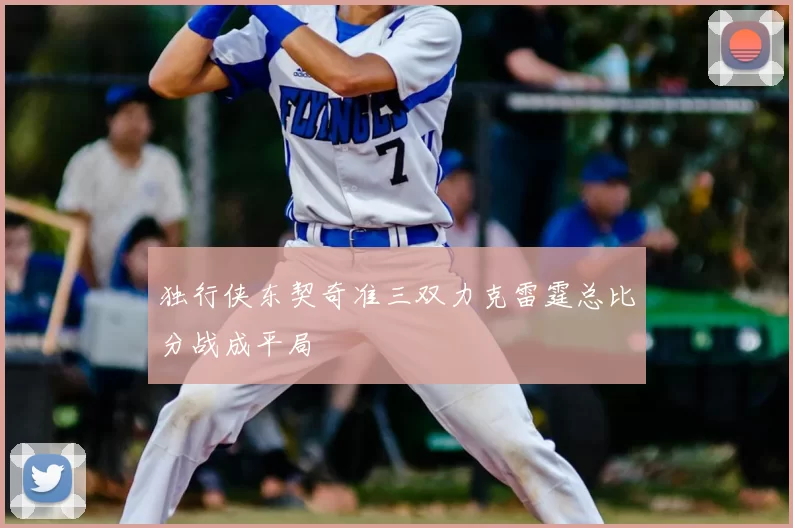 独行侠东契奇准三双力克雷霆总比分战成平局