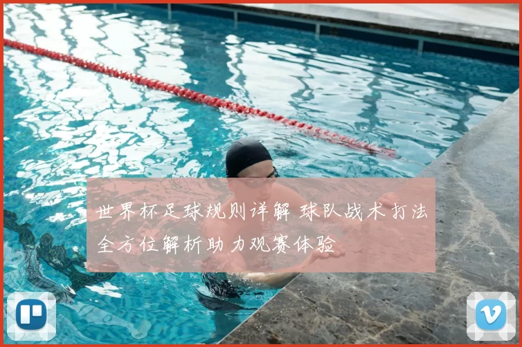 世界杯足球规则详解 球队战术打法全方位解析助力观赛体验
