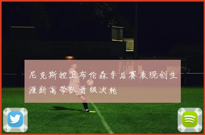 尼克斯控卫布伦森季后赛表现创生涯新高带队晋级次轮